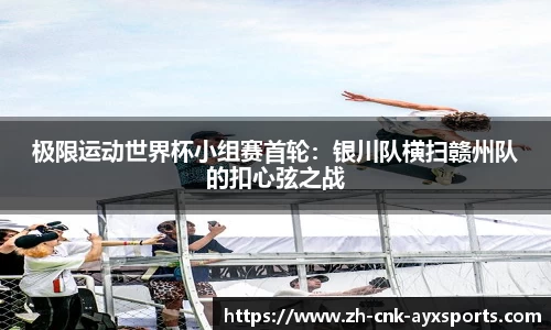 极限运动世界杯小组赛首轮：银川队横扫赣州队的扣心弦之战