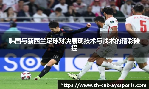 韩国与新西兰足球对决展现技术与战术的精彩碰撞