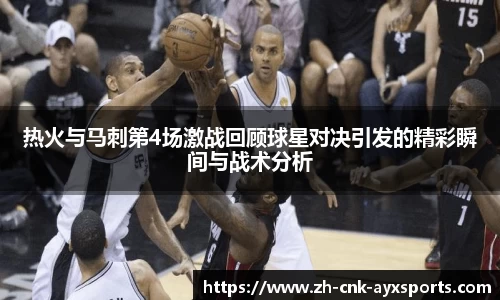 热火与马刺第4场激战回顾球星对决引发的精彩瞬间与战术分析