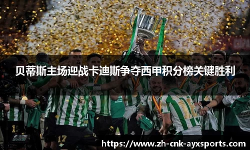 贝蒂斯主场迎战卡迪斯争夺西甲积分榜关键胜利